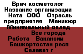 Врач-косметолог › Название организации ­ Ната, ООО › Отрасль предприятия ­ Маникюр › Минимальный оклад ­ 50 000 - Все города Работа » Вакансии   . Башкортостан респ.,Салават г.